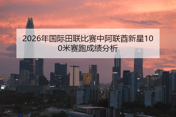2026年国际田联比赛中阿联酋新星100米赛跑成绩分析