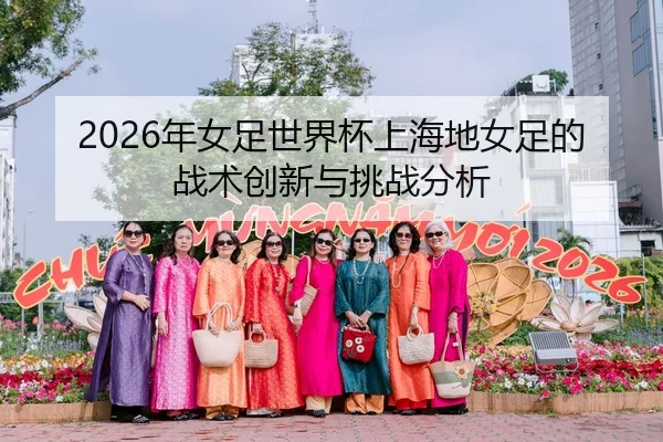 2026年女足世界杯上海地女足的战术创新与挑战分析