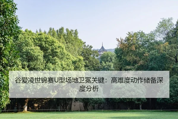 谷爱凌世锦赛U型场地卫冕关键：高难度动作储备深度分析