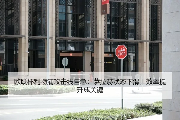 欧联杯利物浦攻击线告急：萨拉赫状态下滑，效率提升成关键