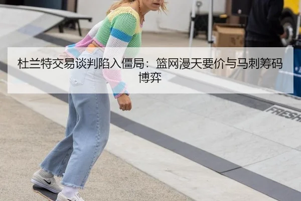 杜兰特交易谈判陷入僵局：篮网漫天要价与马刺筹码博弈