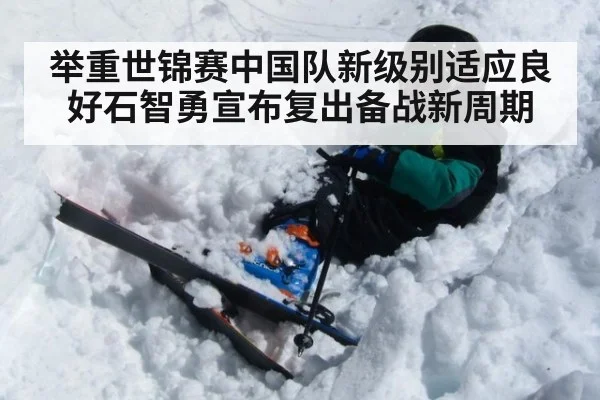 举重世锦赛中国队新级别适应良好石智勇宣布复出备战新周期